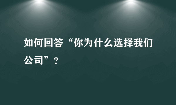 如何回答“你为什么选择我们公司”？