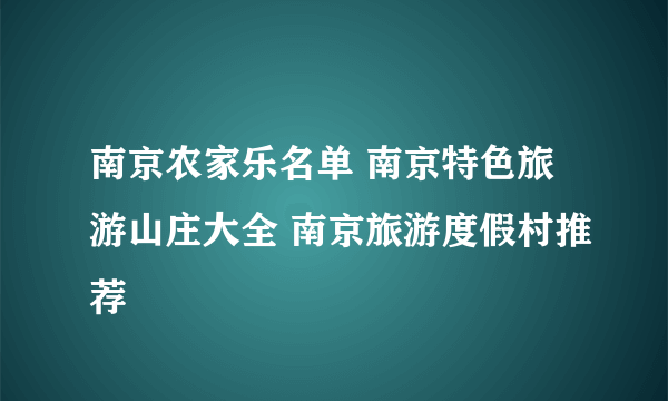 南京农家乐名单 南京特色旅游山庄大全 南京旅游度假村推荐