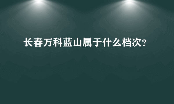 长春万科蓝山属于什么档次？