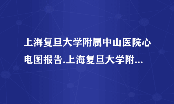 上海复旦大学附属中山医院心电图报告.上海复旦大学附属中山医院上海市心血管病研究所心脏超声诊断报告单