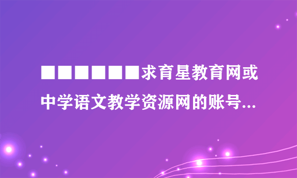 ■■■■■■求育星教育网或中学语文教学资源网的账号！■■■■■■