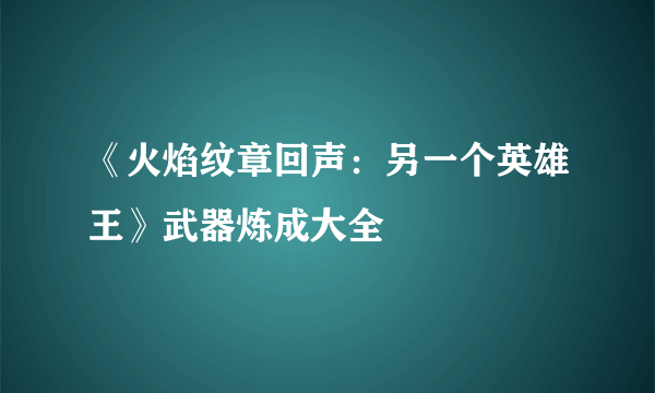 《火焰纹章回声：另一个英雄王》武器炼成大全