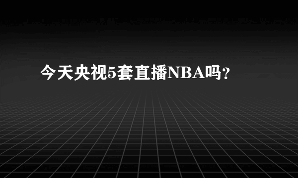 今天央视5套直播NBA吗？