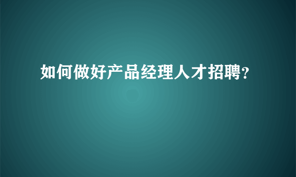 如何做好产品经理人才招聘？