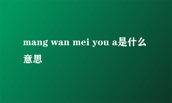 mang wan mei you a是什么意思