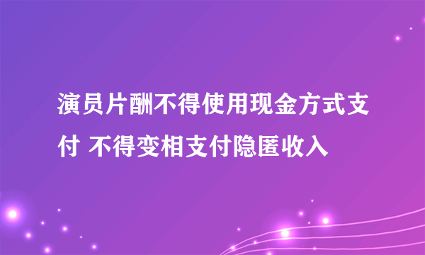 演员片酬不得使用现金方式支付 不得变相支付隐匿收入