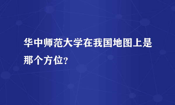 华中师范大学在我国地图上是那个方位？