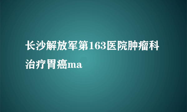 长沙解放军第163医院肿瘤科治疗胃癌ma