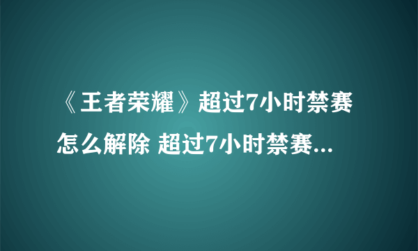 《王者荣耀》超过7小时禁赛怎么解除 超过7小时禁赛解除方法