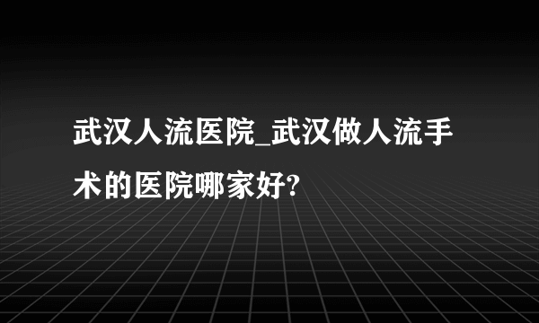 武汉人流医院_武汉做人流手术的医院哪家好?