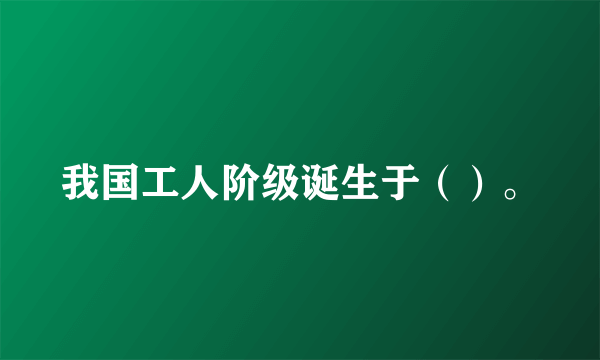 我国工人阶级诞生于（）。