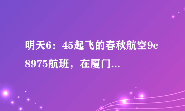 明天6：45起飞的春秋航空9c8975航班，在厦门高崎哪个机场降落？是T4吗