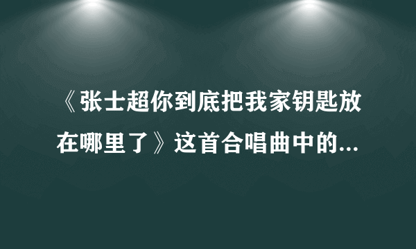 《张士超你到底把我家钥匙放在哪里了》这首合唱曲中的张士超到底是谁？