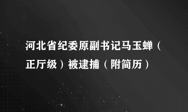 河北省纪委原副书记马玉蝉（正厅级）被逮捕（附简历）