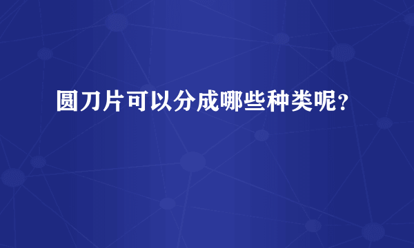 圆刀片可以分成哪些种类呢？