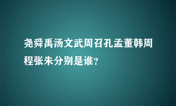 尧舜禹汤文武周召孔孟董韩周程张朱分别是谁？