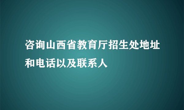 咨询山西省教育厅招生处地址和电话以及联系人