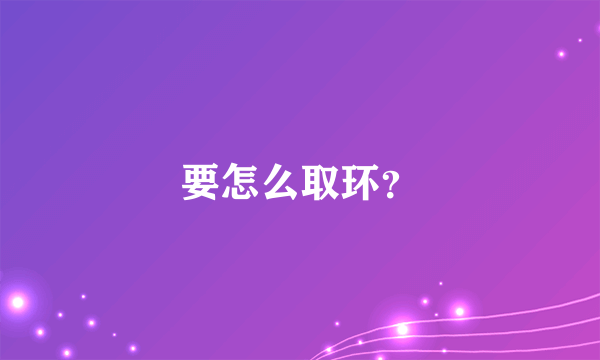 要怎么取环？