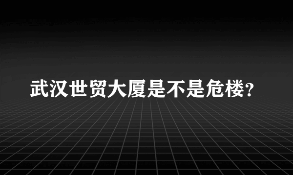 武汉世贸大厦是不是危楼？