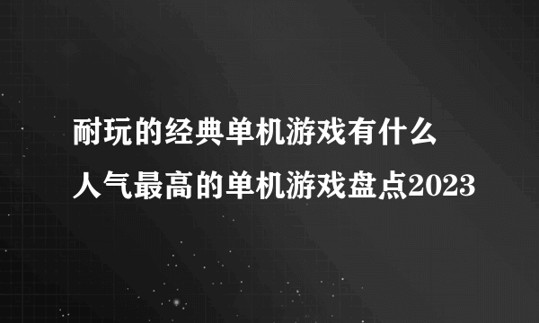 耐玩的经典单机游戏有什么 人气最高的单机游戏盘点2023