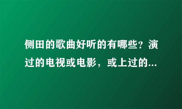 侧田的歌曲好听的有哪些？演过的电视或电影，或上过的综艺节目有哪些？？