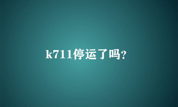 k711停运了吗？