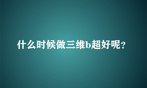 什么时候做三维b超好呢？