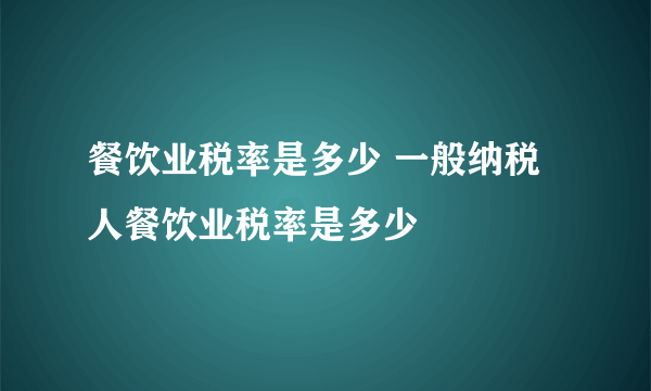 餐饮业税率是多少 一般纳税人餐饮业税率是多少