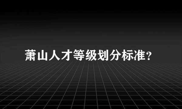 萧山人才等级划分标准？