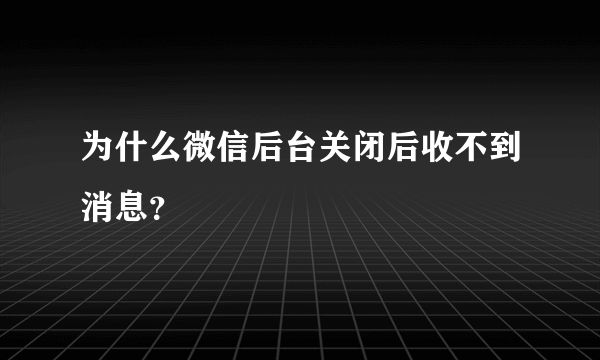 为什么微信后台关闭后收不到消息？