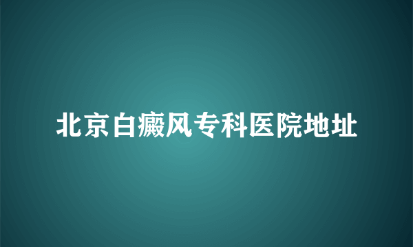 北京白癜风专科医院地址