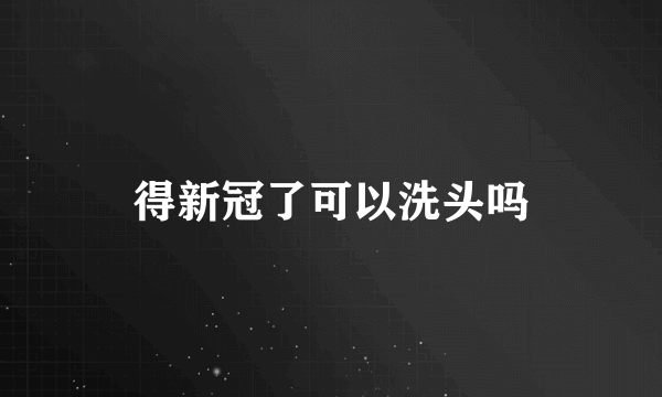 得新冠了可以洗头吗