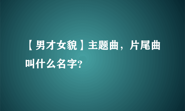 【男才女貌】主题曲，片尾曲叫什么名字？