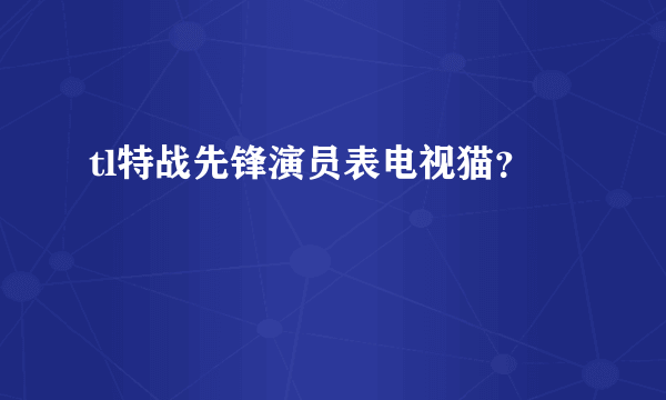 tl特战先锋演员表电视猫？