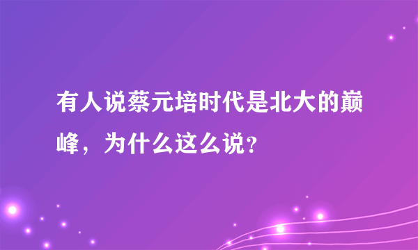 有人说蔡元培时代是北大的巅峰，为什么这么说？