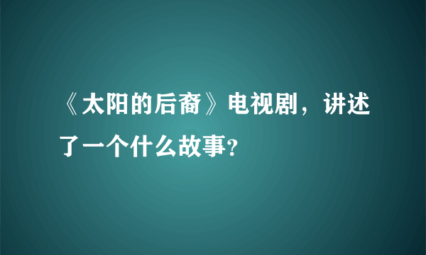 《太阳的后裔》电视剧，讲述了一个什么故事？