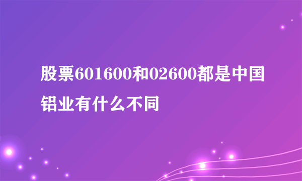 股票601600和02600都是中国铝业有什么不同