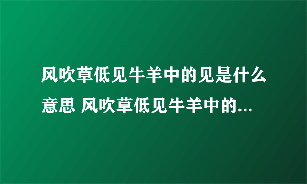 风吹草低见牛羊中的见是什么意思 风吹草低见牛羊中的见的意思是