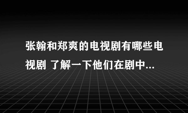 张翰和郑爽的电视剧有哪些电视剧 了解一下他们在剧中都饰演的什么人物