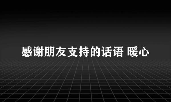 感谢朋友支持的话语 暖心