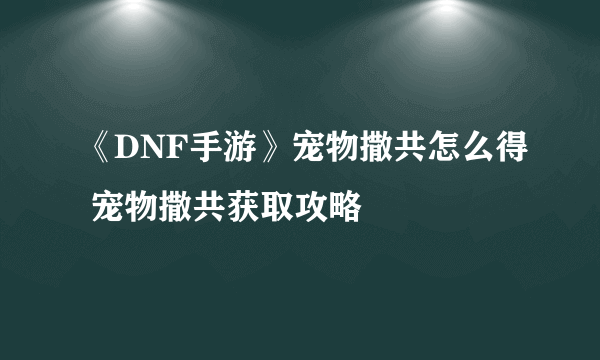 《DNF手游》宠物撒共怎么得 宠物撒共获取攻略