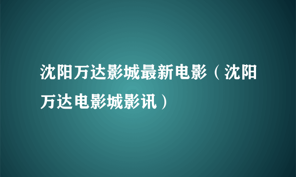 沈阳万达影城最新电影（沈阳万达电影城影讯）