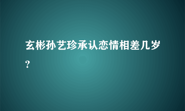 玄彬孙艺珍承认恋情相差几岁？