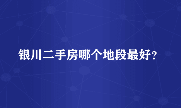 银川二手房哪个地段最好？