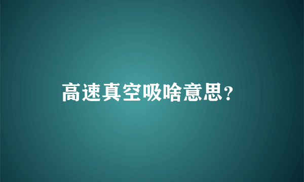 高速真空吸啥意思？