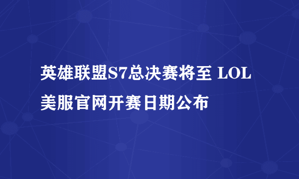 英雄联盟S7总决赛将至 LOL美服官网开赛日期公布