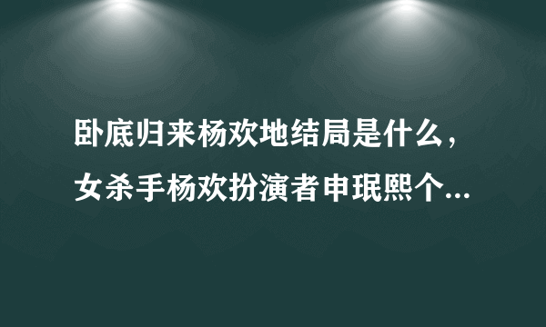 卧底归来杨欢地结局是什么，女杀手杨欢扮演者申珉熙个人资料？