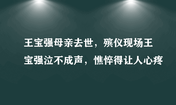 王宝强母亲去世，殡仪现场王宝强泣不成声，憔悴得让人心疼