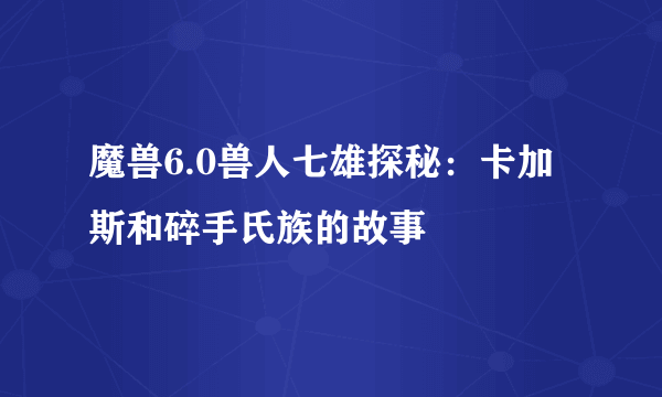 魔兽6.0兽人七雄探秘：卡加斯和碎手氏族的故事