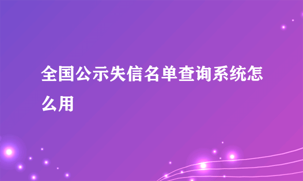 全国公示失信名单查询系统怎么用